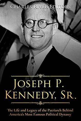 Joseph P Kennedy Sr The Life And Legacy Of The Patriarch Behind Americas Most Famous Political Dynasty Charles River Editors