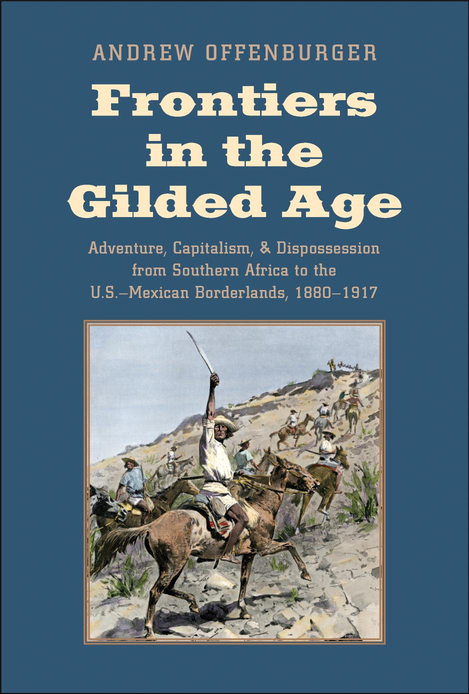 Frontiers In The Gilded Age Adventure Capitalism And Dispossession From Southern Africa To The Usmexican Borderlands 18801917 Andrew Offenburger