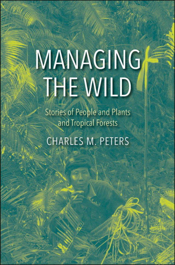 Managing The Wild The Stories Of People And Plants And Tropical Forests Charles M Peters
