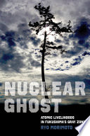 Nuclear Ghost Atomic Livelihoods In Fukushimas Gray Zone Ryo Morimoto