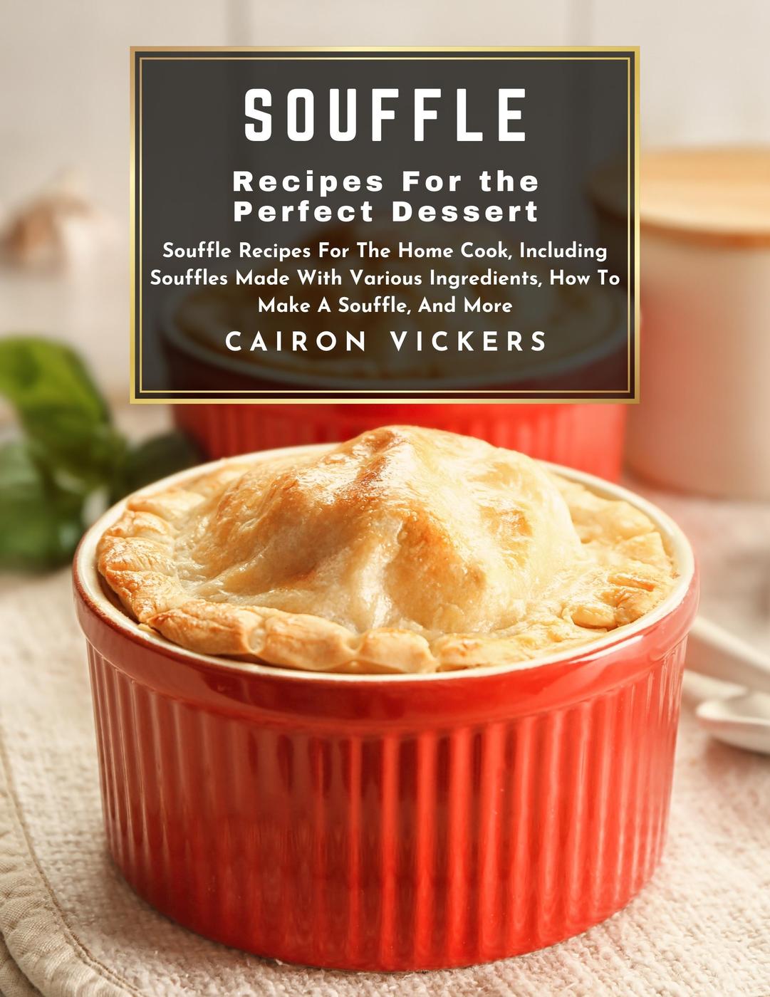 Souffle Recipes For The Perfect Dessert Souffle Recipes For The Home Cook Including Souffles Made With Various Ingredients How To Make A Souffle And More Cairon Vickers