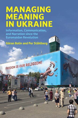 Managing Meaning In Ukraine Information Communication And Narration Since The Euromaidan Revolution Goran Bolin