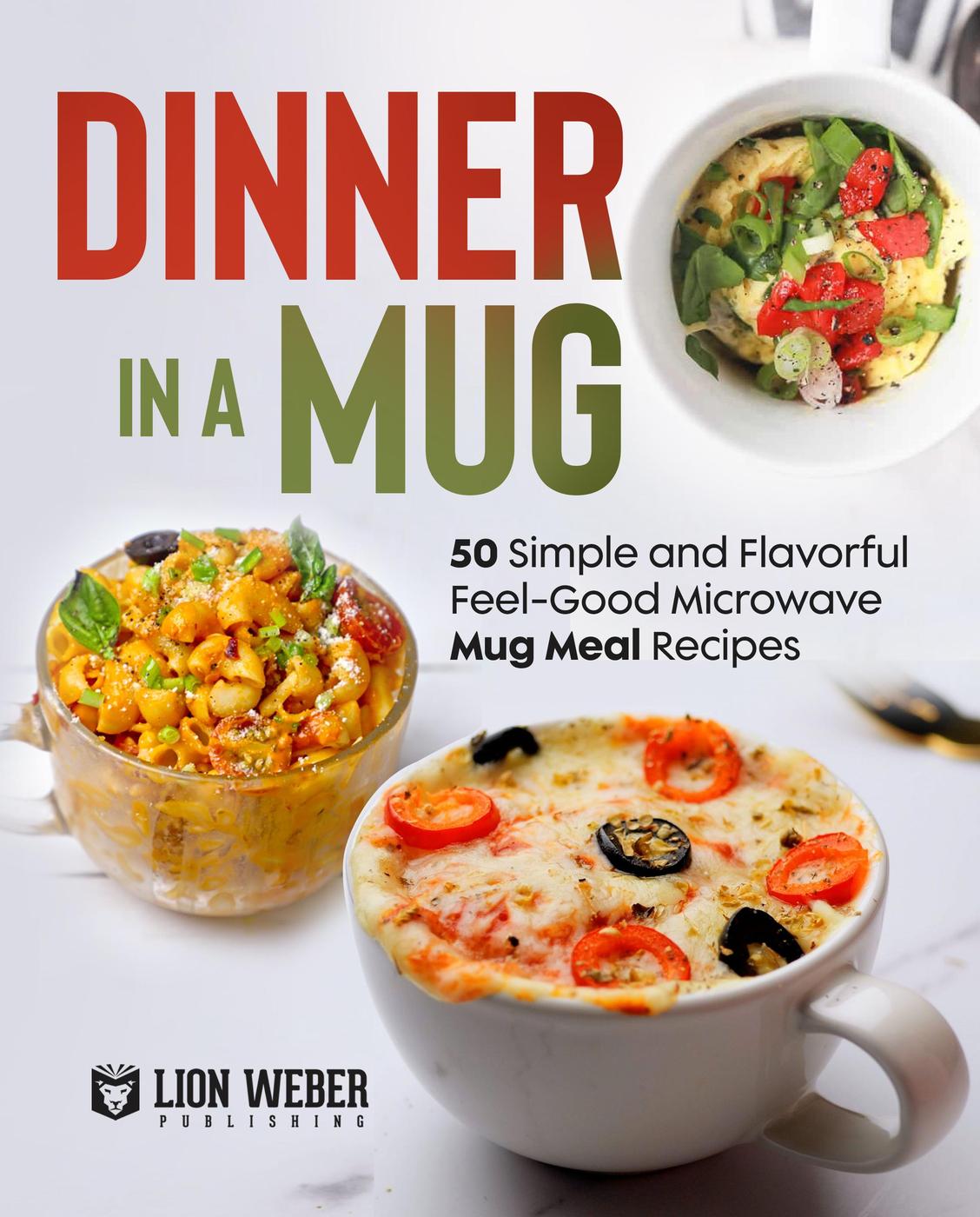 Dinner In A Mug 50 Simple And Flavorful Feelgood Microwave Mug Meal Recipes Microwave Meals 3 Lion Weber Publishing