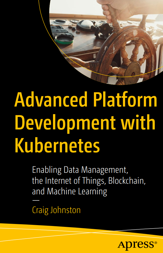 Advanced Platform Development With Kubernetes Enabling Data Management The Internet Of Things Blockchain And Machine Learning 1st Edition Craig Johnston