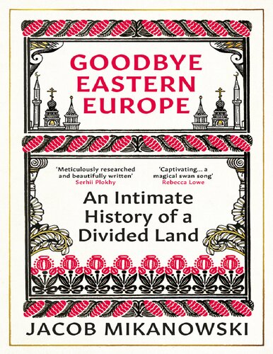 Goodbye Eastern Europe An Intimate History Of A Divided Land Ebook Jacob Mikanowski