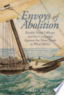Envoys Of Abolition British Naval Officers And The Campaign Against The Slave Trade In West Africa Mary Wills