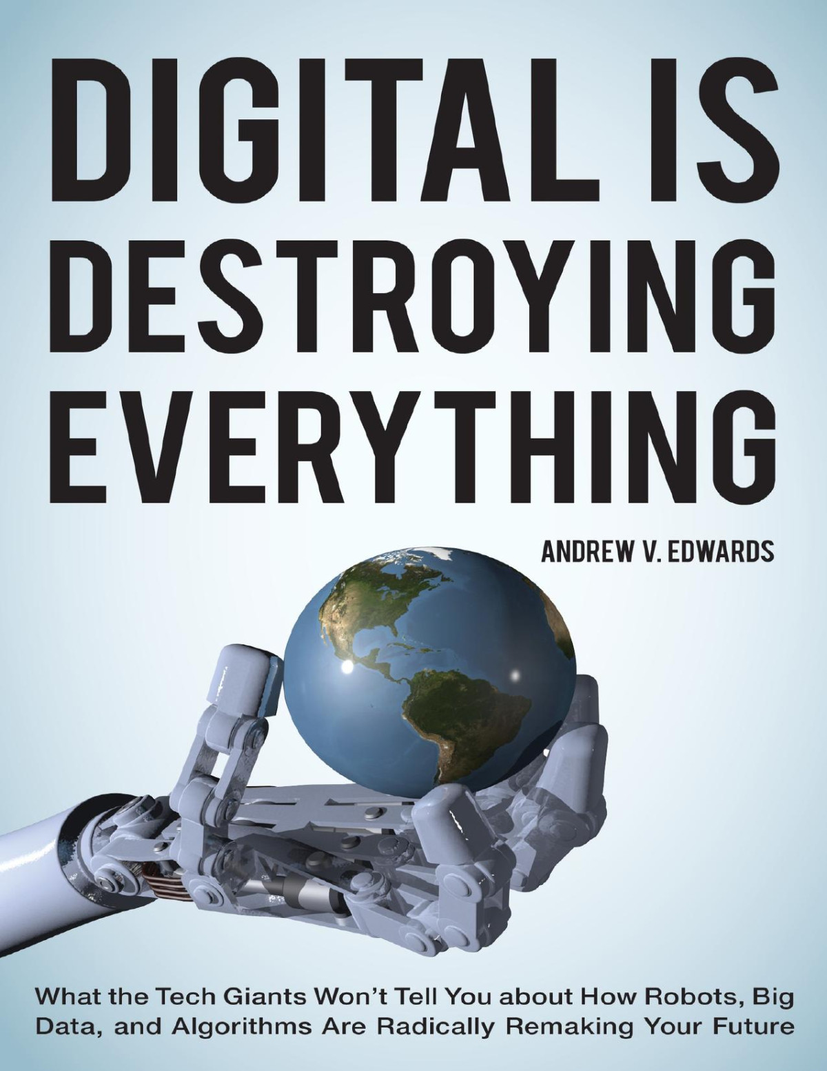 Digital Is Destroying Everything What The Tech Giants Wont Tell You About How Robots Big Data And Algorithms Are Radically Remaking Your Future Andrew V Edwards Andrew V Edwards