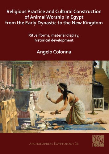 Religious Practice And Cultural Construction Of Animal Worship In Egypt From The Early Dynastic To The New Kingdom Ritual Forms Material Display Historical Development Angelo Colonna