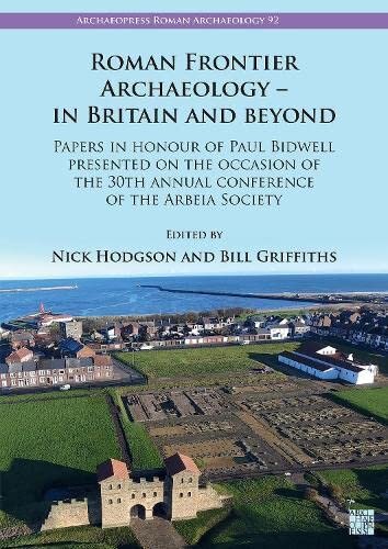 Roman Frontier Archaeology In Britain And Beyond Papers In Honour Of Paul Bidwell Presented On The Occasion Of The 30th Annual Conference Of The Arbeia Society Bill Griffiths Editor