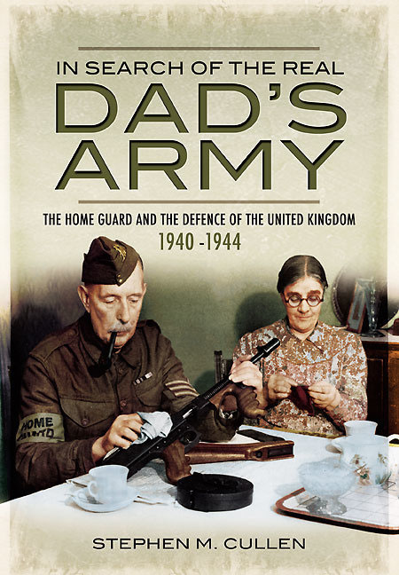 In Search Of The Real Dads Army The Home Guard And The Defence Of The United Kingdom 19401944 1st Edition Stephen M Cullen