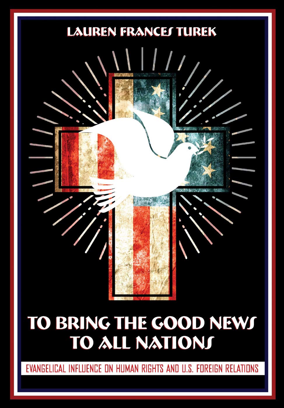 To Bring The Good News To All Nations Evangelical Influence On Human Rights And Us Foreign Relations Illustrated Lauren Frances Turek