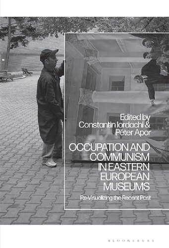 Occupation And Communism In Eastern European Museums Revisualizing The Recent Past Constantin Iordachi Pter Apor Editors