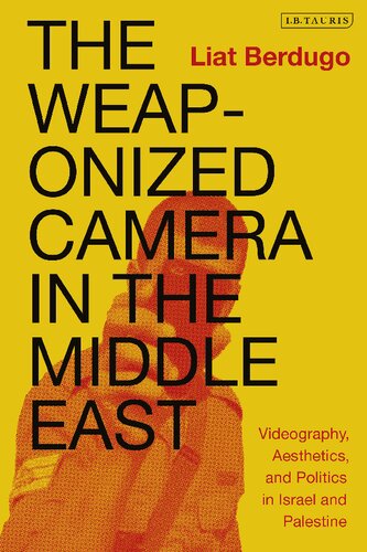 The Weaponized Camera In The Middle East Videography Aesthetics And Politics In Israel And Palestine Liat Berdugo