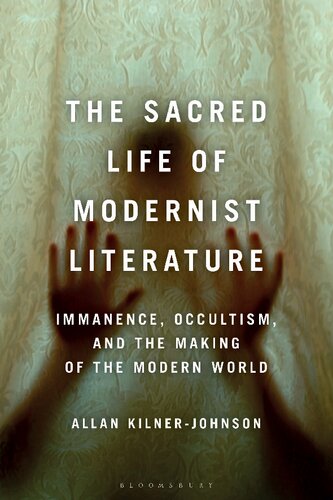 The Sacred Life Of Modernist Literature Immanence Occultism And The Making Of The Modern World Allan Kilnerjohnson