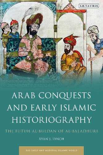 Arab Conquests And Early Islamic Historiography The Futuh Albuldan Of Albaladhuri Ryan J Lynch