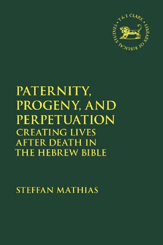 Paternity Progeny And Perpetuation Creating Lives After Death In The Hebrew Bible Steffan Mathias