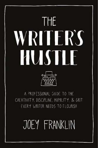 The Writers Hustle A Professional Guide To The Creativity Discipline Humility And Grit Every Writer Needs To Flourish Joey Franklin