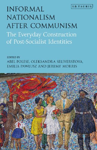Informal Nationalism After Communism The Everyday Construction Of Postsocialist Identities Abel Polese Oleksandra Seliverstova Emilia Pawusz Jeremy Morris