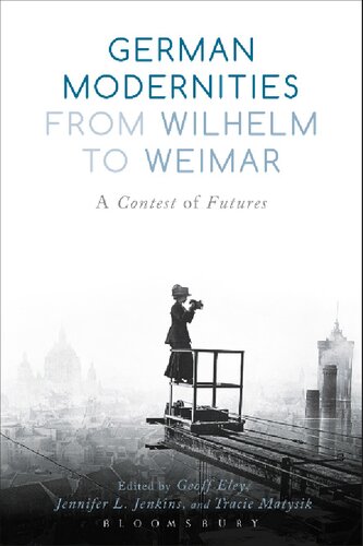 German Modernities From Wilhelm To Weimar A Contest Of Futures Geoff Eley Jennifer L Jenkins Tracie Matysik Editors