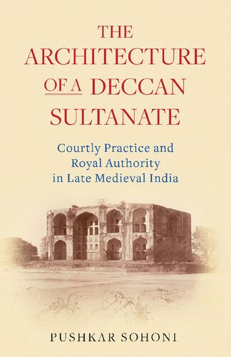 The Architecture Of A Deccan Sultanate Courtly Practice And Royal Authority In Late Medieval India Pushkar Sohoni