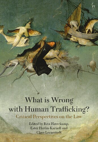 What Is Wrong With Human Trafficking Critical Perspectives On The Law Rita Haverkamp Ester Herlinkarnell Claes Lernestedt Editors