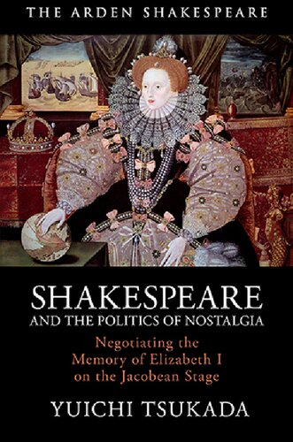 Shakespeare And The Politics Of Nostalgia Negotiating The Memory Of Elizabeth I On The Jacobean Stage Yuichi Tsukada