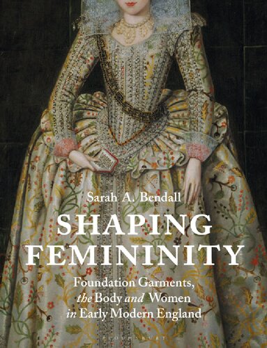 Shaping Femininity Foundation Garments The Body And Women In Early Modern England Sarah A Bendall