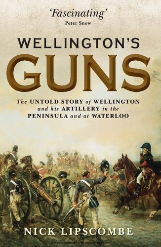 Wellingtons Guns The Untold Story Of Wellington And His Artillery In The Peninsula And At Waterloo Nick Lipscombe