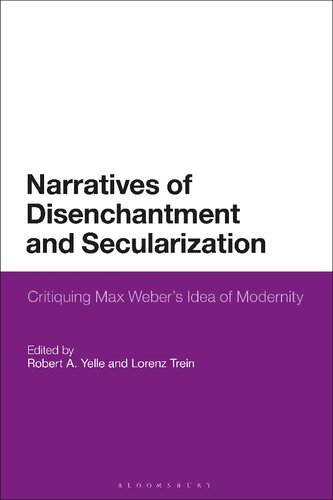 Narratives Of Disenchantment And Secularization Critiquing Max Webers Idea Of Modernity Robert A Yelle Lorenz Trein Editor