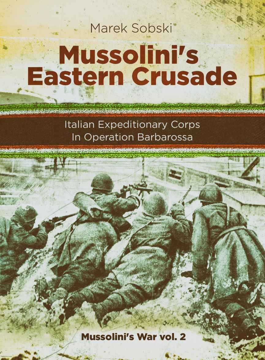 Mussolinis Eastern Crusade The Italian Expeditionary Corps In Operation Barbarossa Mussolinis War Marek Sobski
