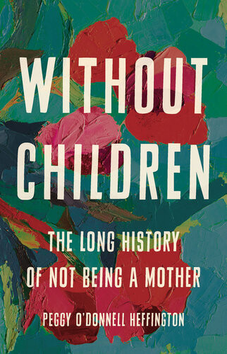 Without Children The Long History Of Not Being A Mother Peggy Odonnell Heffington