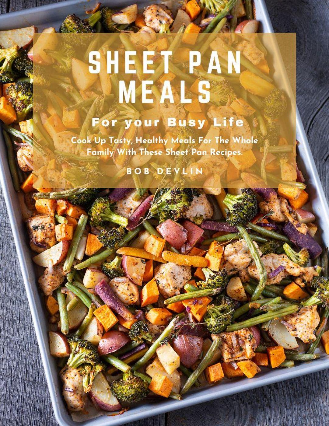 Sheet Pan Meals For Your Busy Life Cook Up Tasty Healthy Meals For The Whole Family With These Sheet Pan Recipes Bob Devlin