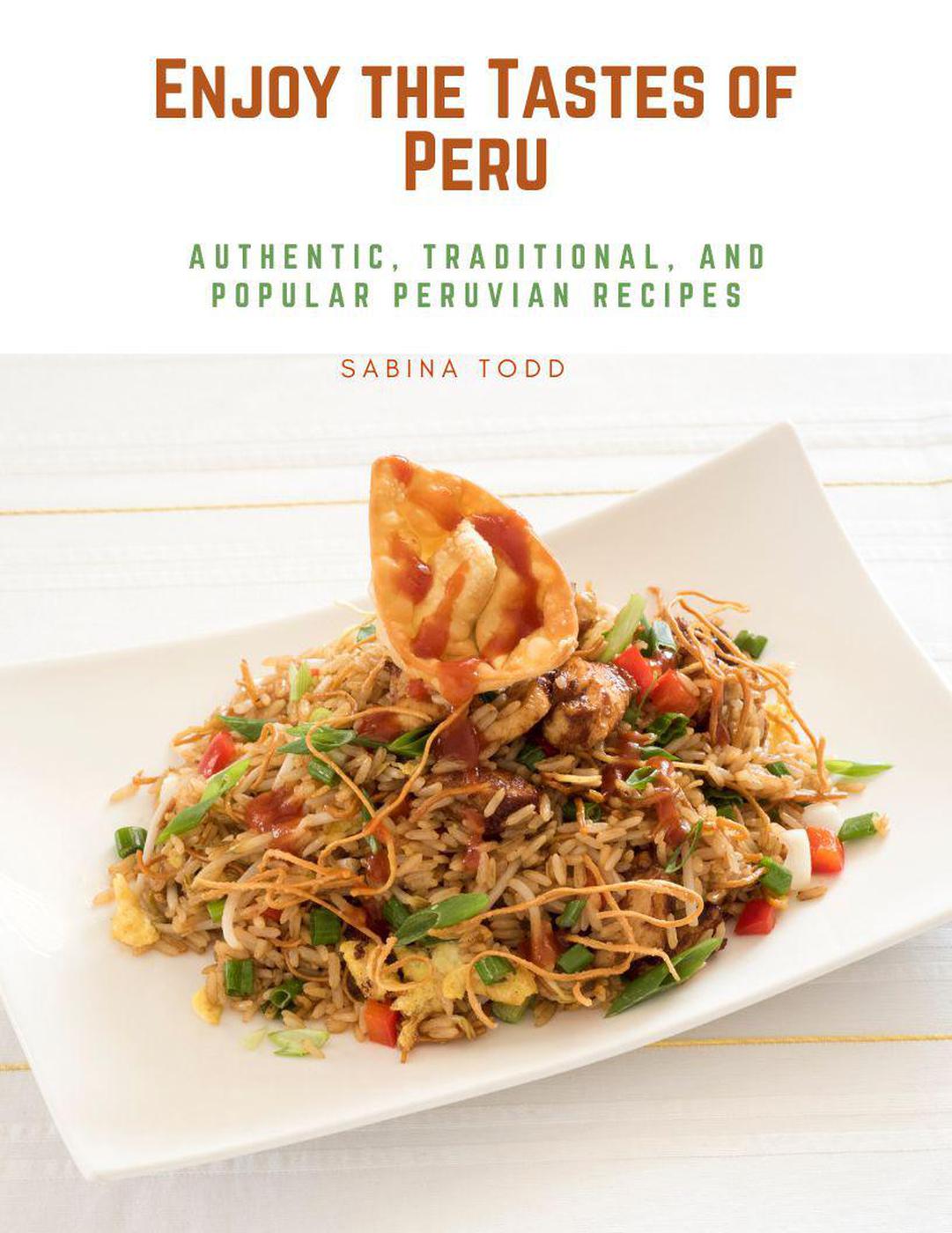 Enjoy The Tastes Of Peru Authentic Traditional And Popular Peruvian Recipes Sabina Todd