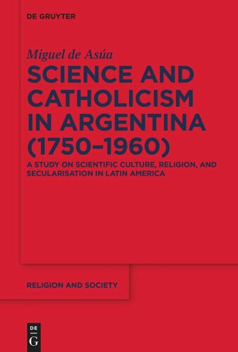 Science And Catholicism In Argentina 17501960 A Study On Scientific Culture Religion And Secularisation In Latin America Miguel De Asa