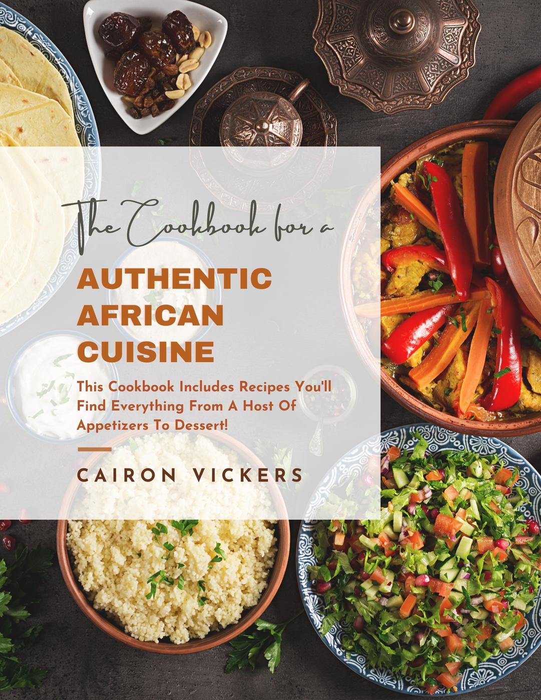 The Cookbook Of Authentic African Cuisine This Cookbook Includes Recipes Youll Find Everything From A Host Of Appetizers To Dessert Cairon Vickers