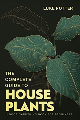 The Complete Guide To Houseplants Indoor Gardening Book For Beginners The Urban Farmer Series 4 Luke Potter