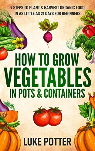 How To Grow Vegetables In Pots Containers 9 Steps To Plant Harvest Organic Food In As Little As 21 Days For Beginners The Urban Farmer Series Book 2 Luke Potter