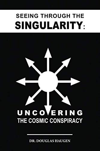 Seeing Through The Singularity Uncovering The Cosmic Conspiracy Dr Douglas Mark Haugen