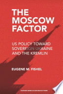 The Moscow Factor Us Policy Toward Sovereign Ukraine And The Kremlin Eugene M Fishel