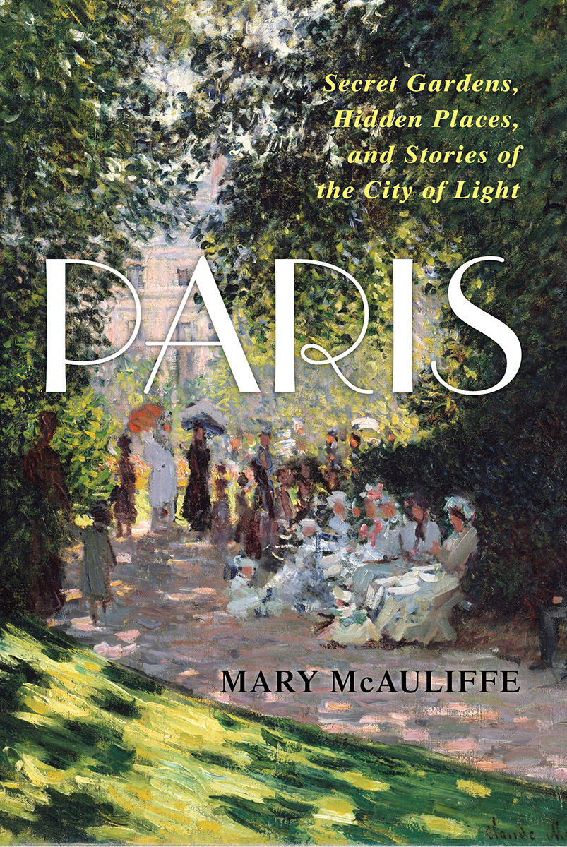 Paris Secret Gardens Hidden Places And Stories Of The City Of Light Mary Mcauliffe