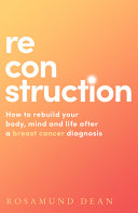 Reconstruction How To Rebuild Your Body Mind And Life After A Breast Cancer Diagnosis Rosamund Dean