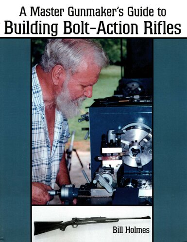 The Master Gunmakers Guide To Building Boltaction Rifles 1st Edition Bill Holmes