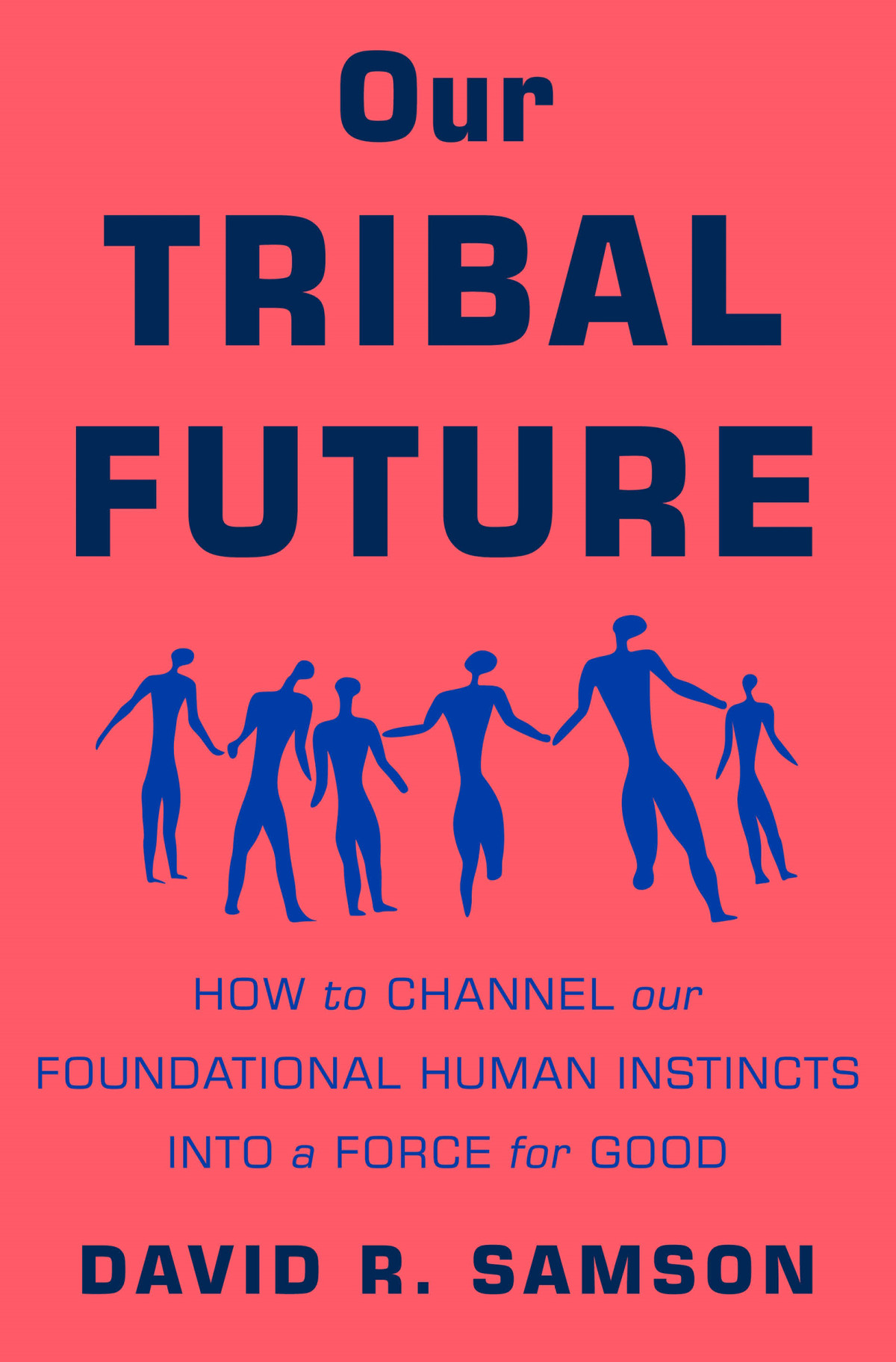 Our Tribal Future How To Channel Our Foundational Human Instincts Into A Force For Good David R Samson