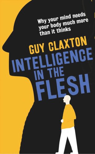 Intelligence In The Flesh Why Your Mind Needs Your Body Much More Than It Thinks Guy Claxton