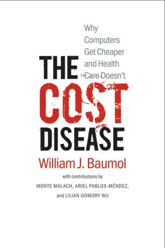 The Cost Disease Why Computers Get Cheaper And Health Care Doesnt William J Baumol David De Ferranti Monte Malach Ariel Pablosmndez Hilary Tabish Lilian Gomory Wu
