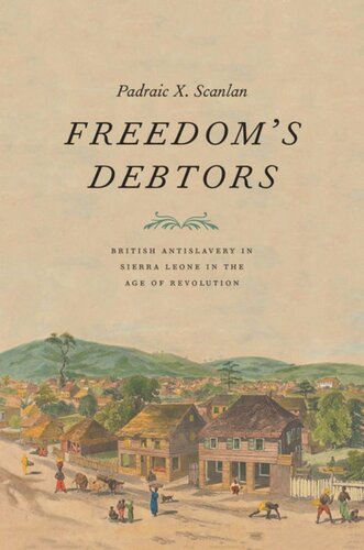 Freedoms Debtors British Antislavery In Sierra Leone In The Age Of Revolution Padraic X Scanlan