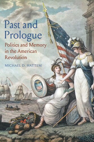 Past And Prologue Politics And Memory In The American Revolution Michael D Hattem