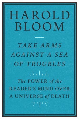 Take Arms Against A Sea Of Troubles The Power Of The Readers Mind Over A Universe Of Death Harold Bloom