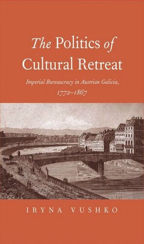 The Politics Of Cultural Retreat Imperial Bureaucracy In Austrian Galicia 17721867 Iryna Vushko