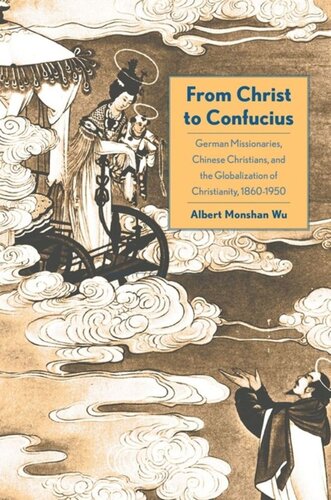 From Christ To Confucius German Missionaries Chinese Christians And The Globalization Of Christianity 18601950 Albert Monshan Wu